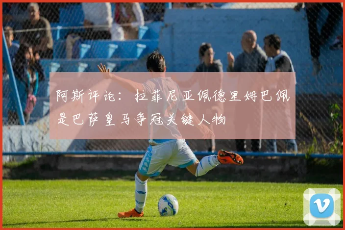 阿斯评论：拉菲尼亚佩德里姆巴佩是巴萨皇马争冠关键人物