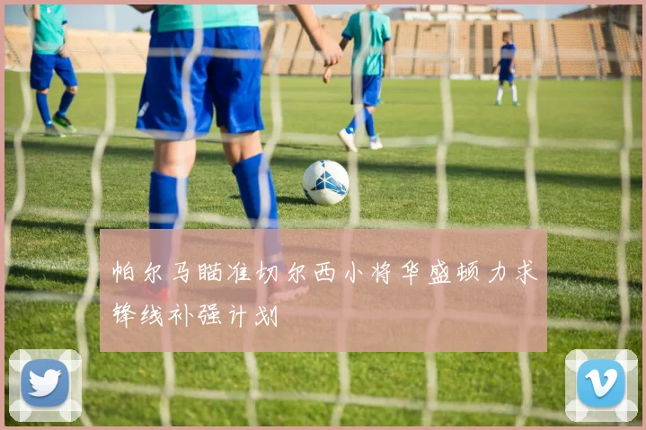 帕尔马瞄准切尔西小将华盛顿力求锋线补强计划