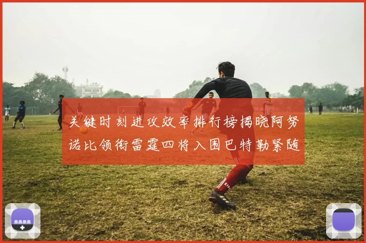 关键时刻进攻效率排行榜揭晓阿努诺比领衔雷霆四将入围巴特勒紧随其后