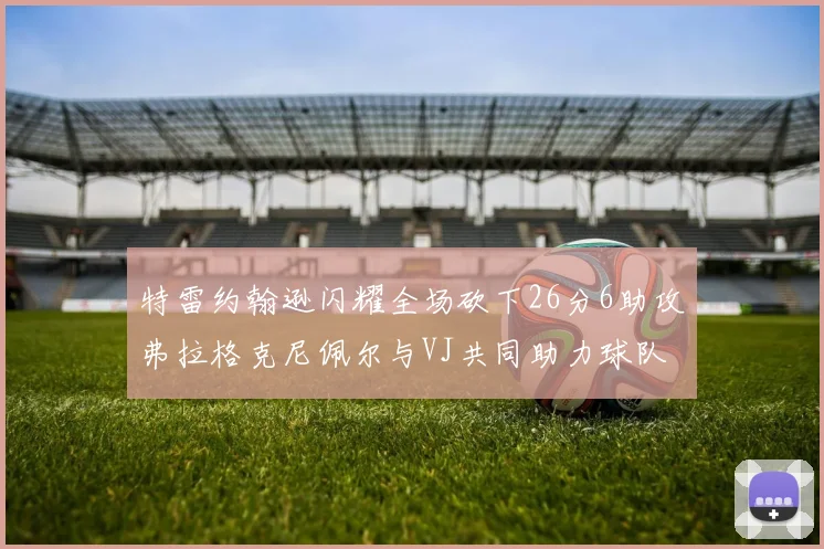 特雷约翰逊闪耀全场砍下26分6助攻弗拉格克尼佩尔与VJ共同助力球队表现出色