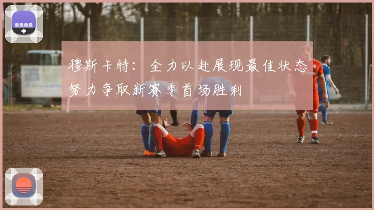 穆斯卡特：全力以赴展现最佳状态努力争取新赛季首场胜利