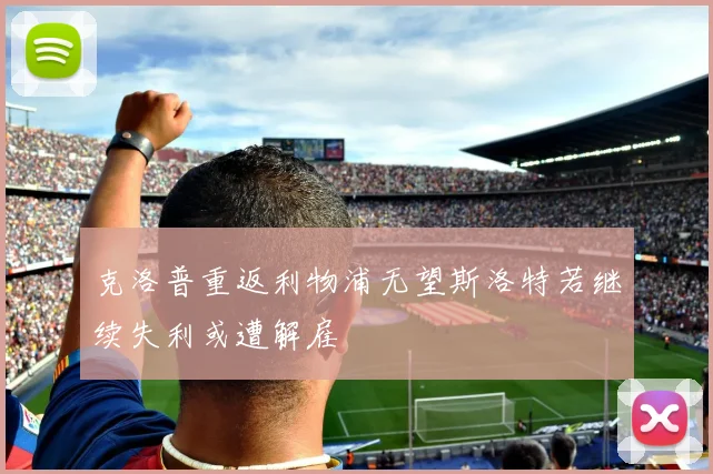 克洛普重返利物浦无望斯洛特若继续失利或遭解雇