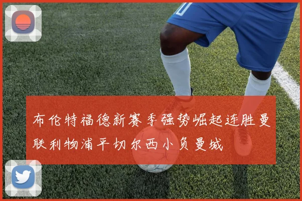 布伦特福德新赛季强势崛起连胜曼联利物浦平切尔西小负曼城