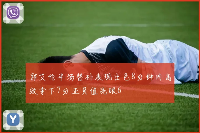 郭艾伦半场替补表现出色8分钟内高效拿下7分正负值亮眼6