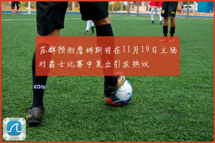 苏群预测詹姆斯将在11月19日主场对爵士比赛中复出引发热议