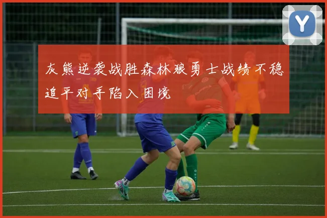 灰熊逆袭战胜森林狼勇士战绩不稳追平对手陷入困境