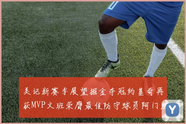 美记新赛季展望掘金夺冠约基奇再获MVP文班荣膺最佳防守球员阿门成进步最快球员