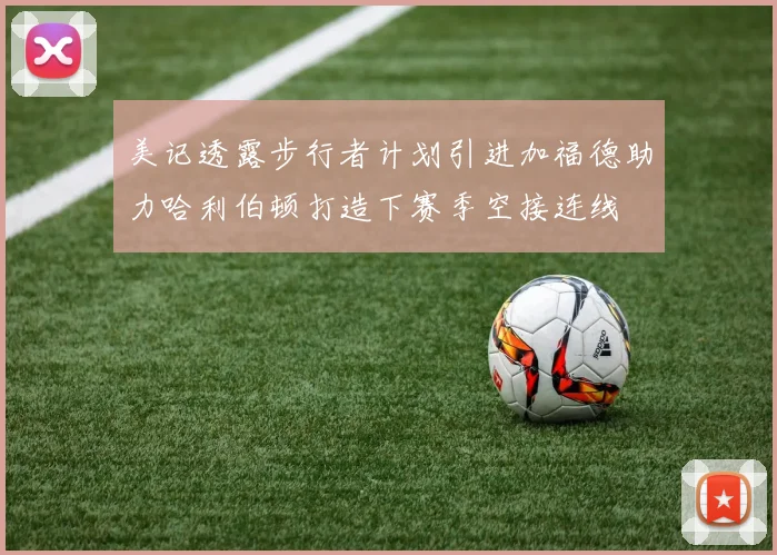 美记透露步行者计划引进加福德助力哈利伯顿打造下赛季空接连线