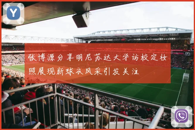 张博源分享明尼苏达大学访校定妆照展现新球衣风采引发关注