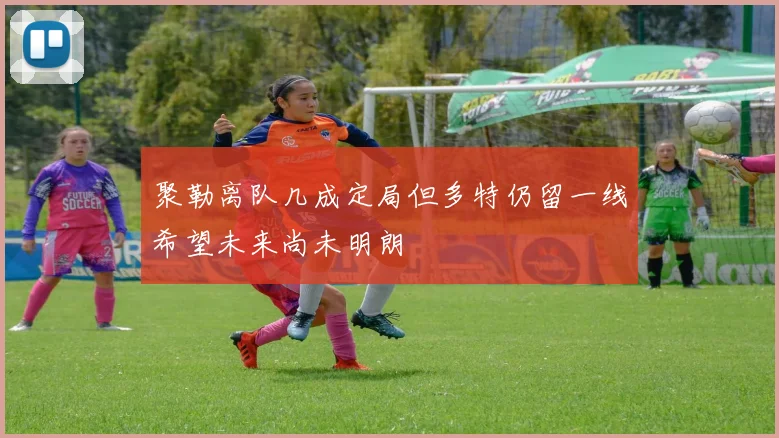 聚勒离队几成定局但多特仍留一线希望未来尚未明朗