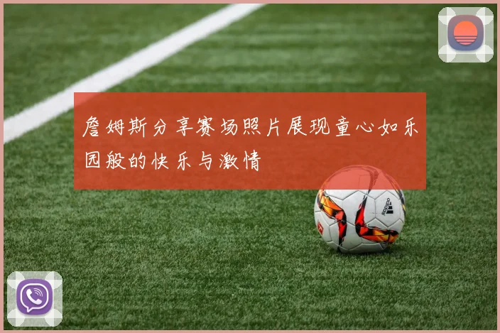 詹姆斯分享赛场照片展现童心如乐园般的快乐与激情
