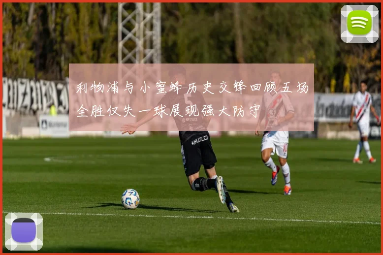 利物浦与小蜜蜂历史交锋回顾五场全胜仅失一球展现强大防守