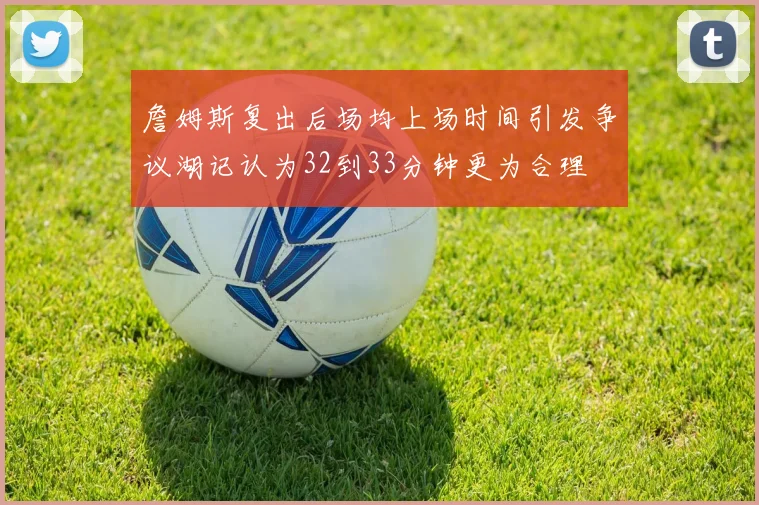 詹姆斯复出后场均上场时间引发争议湖记认为32到33分钟更为合理