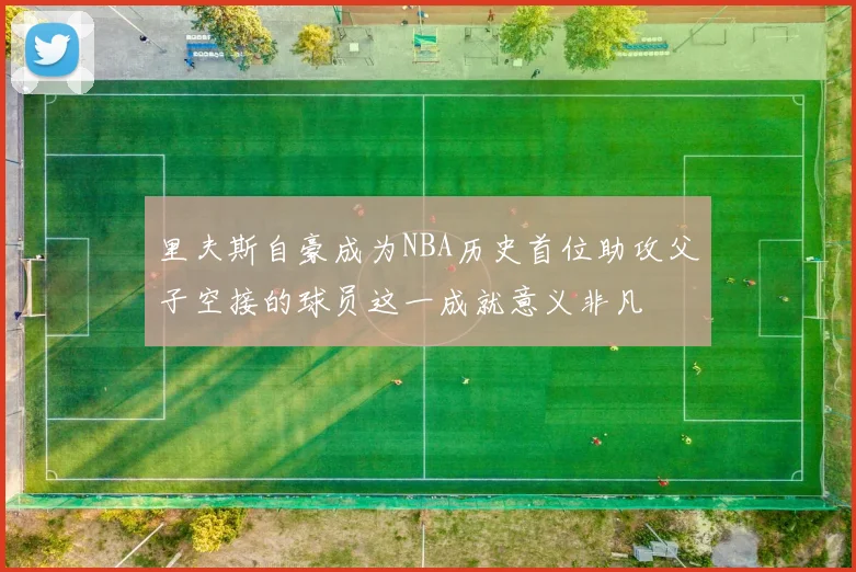 里夫斯自豪成为NBA历史首位助攻父子空接的球员这一成就意义非凡