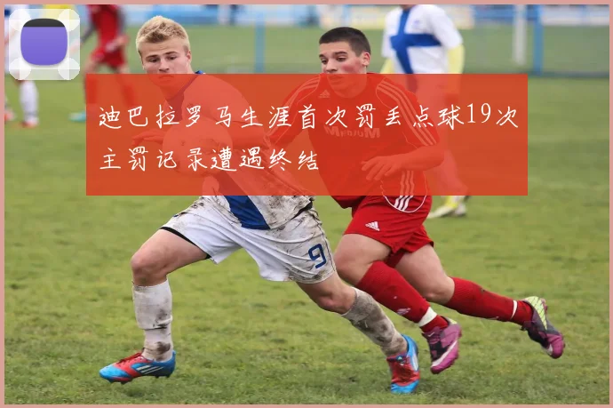 迪巴拉罗马生涯首次罚丢点球19次主罚记录遭遇终结