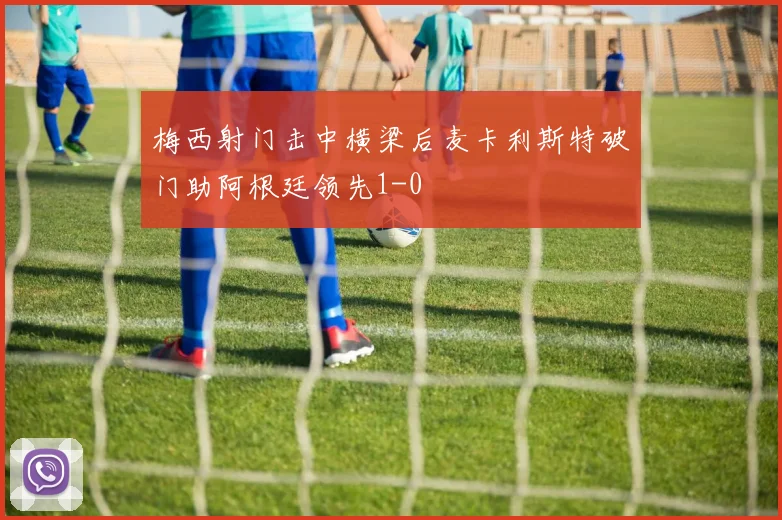 梅西射门击中横梁后麦卡利斯特破门助阿根廷领先1-0