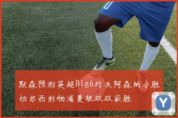 默森预测英超Big6对决阿森纳小胜切尔西利物浦曼联双双获胜