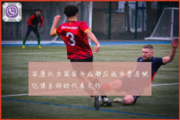 苗原认为国安与成都应成为票房破亿俱乐部的代表之作
