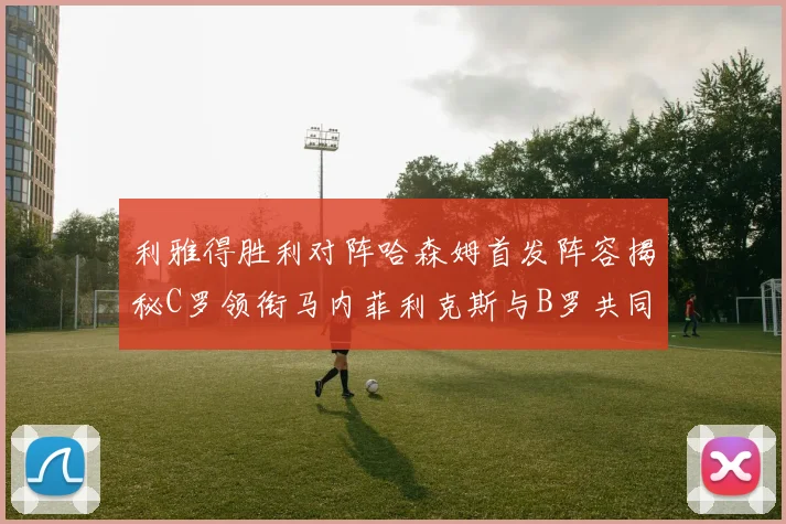 利雅得胜利对阵哈森姆首发阵容揭秘C罗领衔马内菲利克斯与B罗共同出战