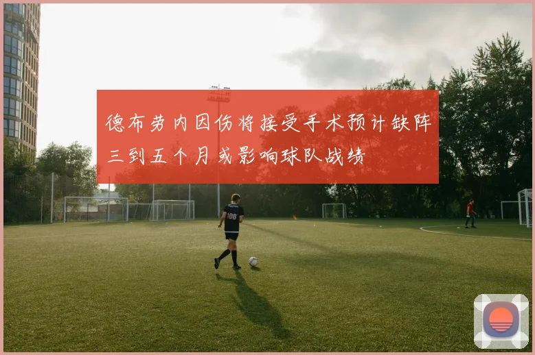 德布劳内因伤将接受手术预计缺阵三到五个月或影响球队战绩