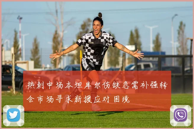 热刺中场本坦库尔伤缺急需补强转会市场寻求新援应对困境