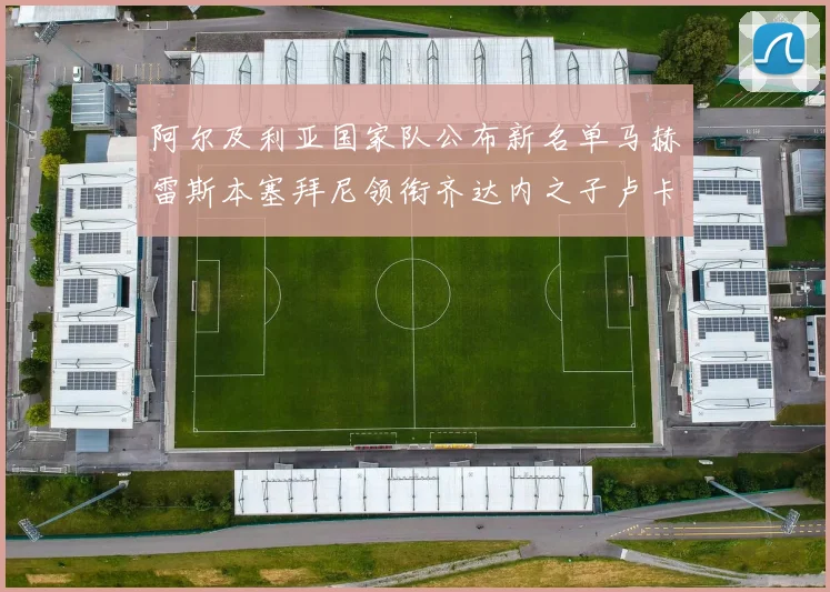 阿尔及利亚国家队公布新名单马赫雷斯本塞拜尼领衔齐达内之子卢卡入选
