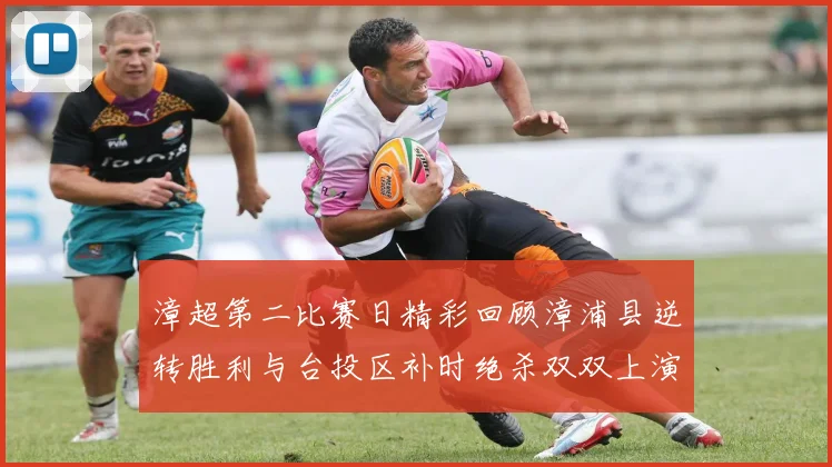 漳超第二比赛日精彩回顾漳浦县逆转胜利与台投区补时绝杀双双上演