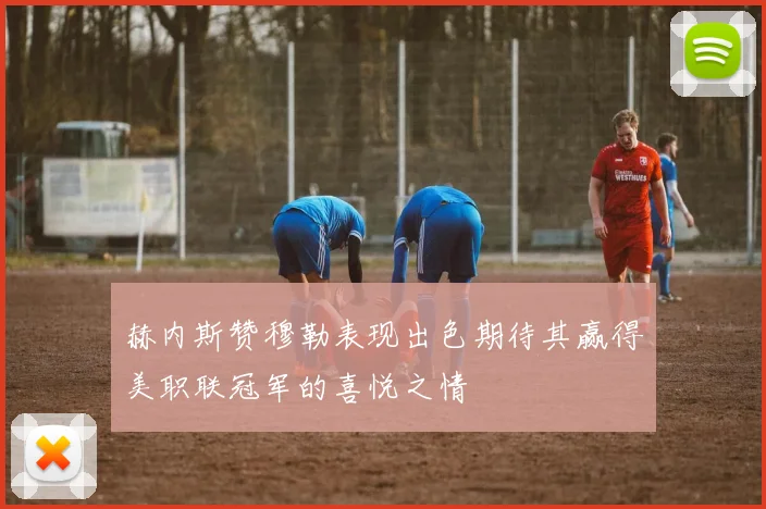 赫内斯赞穆勒表现出色期待其赢得美职联冠军的喜悦之情