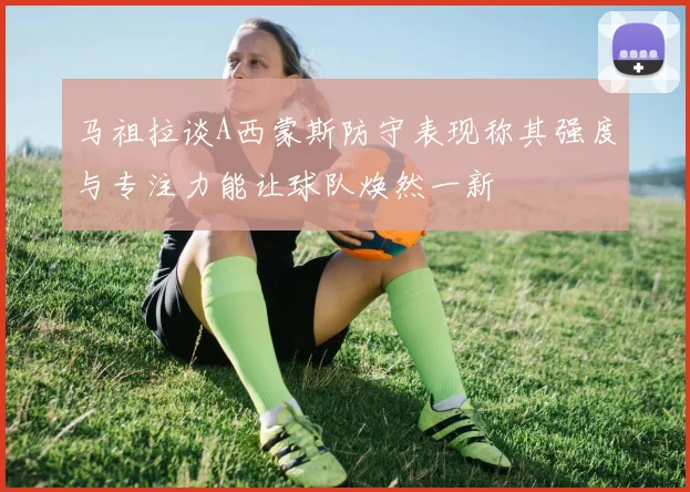 马祖拉谈A西蒙斯防守表现称其强度与专注力能让球队焕然一新