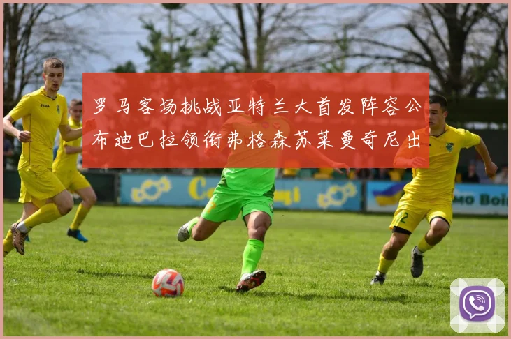 罗马客场挑战亚特兰大首发阵容公布迪巴拉领衔弗格森苏莱曼奇尼出战