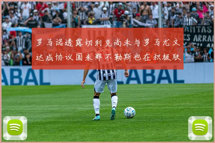 罗马诺透露切利克尚未与罗马尤文达成协议国米那不勒斯也在积极联系