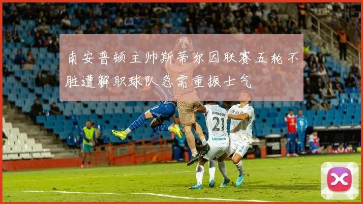 南安普顿主帅斯蒂尔因联赛五轮不胜遭解职球队急需重振士气