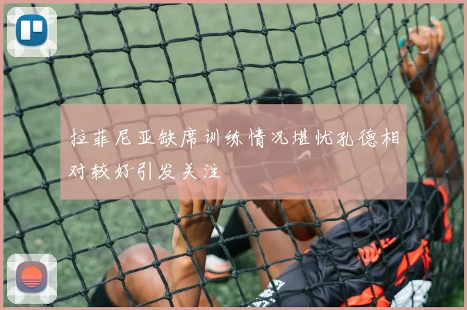 拉菲尼亚缺席训练情况堪忧孔德相对较好引发关注