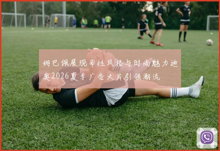 姆巴佩展现率性风格与时尚魅力迪奥2026夏季广告大片引领潮流